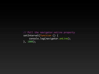 // Poll the navigator.onLine property
setInterval(function () {
    console.log(navigator.onLine);
}, 1000);
 