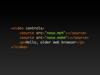 <video controls>
    <source src="nasa.mp4"></source>
    <source src="nasa.webm"></source>
    <p>Hello, older web browser</p>
</video>
 