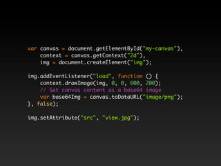 var canvas = document.getElementById("my-canvas"),
    context = canvas.getContext("2d"),
    img = document.createElement("img");

img.addEventListener("load", function () {
    context.drawImage(img, 0, 0, 600, 200);
    // Get canvas content as a base64 image
    var base64Img = canvas.toDataURL("image/png");
}, false);

img.setAttribute("src", "view.jpg");
 