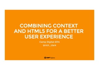 COMBINING CONTEXT
AND HTML5 FOR A BETTER
USER EXPERIENCE
Camp Digital 2014
@rich_clark
 