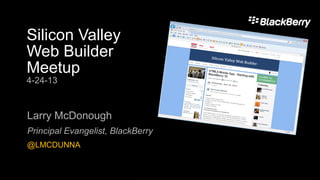 Silicon Valley
Web Builder
Meetup
4-24-13
Larry McDonough
Principal Evangelist, BlackBerry
@LMCDUNNA
 