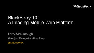 BlackBerry 10:
A Leading Mobile Web Platform
Larry McDonough
Principal Evangelist, BlackBerry
@LMCDUNNA
 