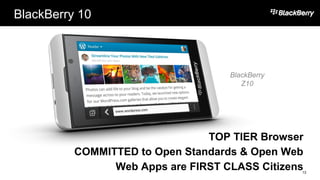 BlackBerry 10
13
TOP TIER Browser
COMMITTED to Open Standards & Open Web
Web Apps are FIRST CLASS Citizens
BlackBerry
Z10
 