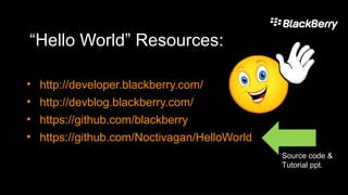 “Hello World” Resources:
• http://developer.blackberry.com/
• http://devblog.blackberry.com/
• https://github.com/blackberry
• https://github.com/Noctivagan/HelloWorld
Source code &
Tutorial ppt.
 