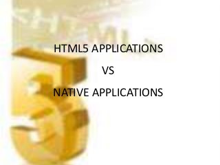 HTML5 APPLICATIONS
VS
NATIVE APPLICATIONS
 