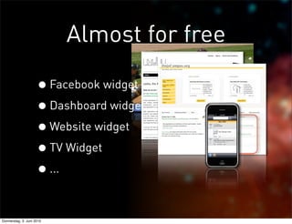 Almost for free

                     • Facebook widget
                     • Dashboard widget
                     • Website widget
                     • TV Widget
                     • ...

Donnerstag, 3. Juni 2010
 
