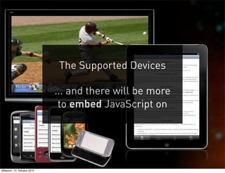The Supported Devices

                             ... and there will be more
                              to embed JavaScript on




Mittwoch, 13. Oktober 2010
 