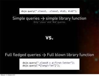 Simple queries > simple library function
                                Only ".class" and "#id" queries




                                           vs.

       Full fledged queries > Full blown library function



Mittwoch, 13. Oktober 2010
 