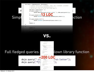13 LOC
                     Simple queries > simple library function
                                Only ".class" and "#id" queries




                                           vs.

       Full fledged queries > Full blown library function
                           ~200 LOC


Mittwoch, 13. Oktober 2010
 