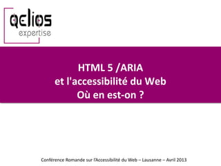 HTML 5 /ARIA
et l'accessibilité du Web
Où en est-on ?
Conférence Romande sur l’Accessibilité du Web – Lausanne – Avril 2013
 
