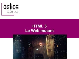 HTML 5
Le Web mutant
 