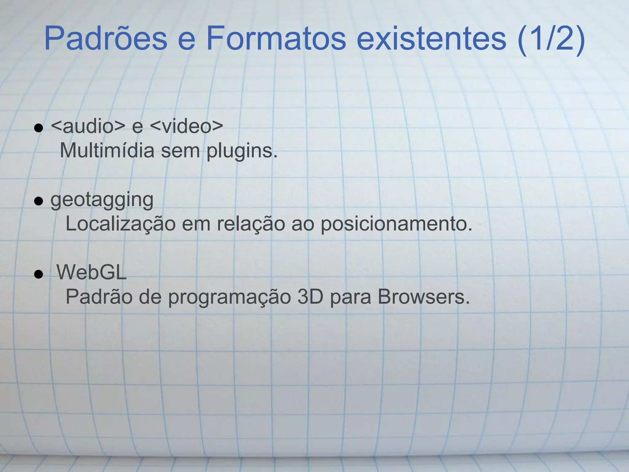 Padrões e Formatos existentes (1/2)

<audio> e <video>
 Multimídia sem plugins.

geotagging
 Localização em relação ao posicionamento.

WebGL
Padrão de programação 3D para Browsers.
 
