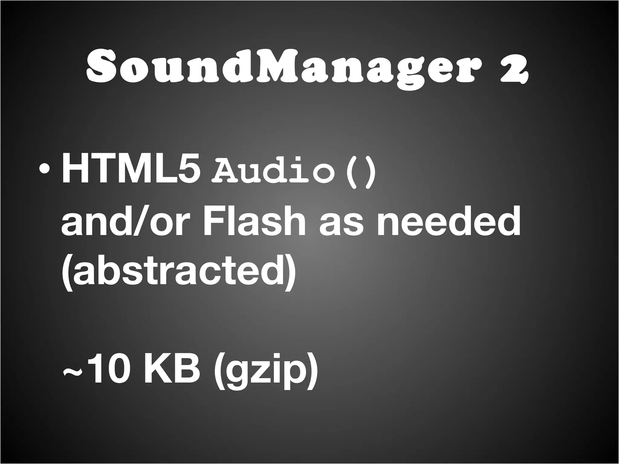 soundManager.onready(function() {   soundManager.play(   'mySound',   '/path/to/an.mp3’   ); }); JS talks to Flash (ExternalInterface) or HTML5 Audio(), depending on support. Transparent to developer. SoundManager 2 