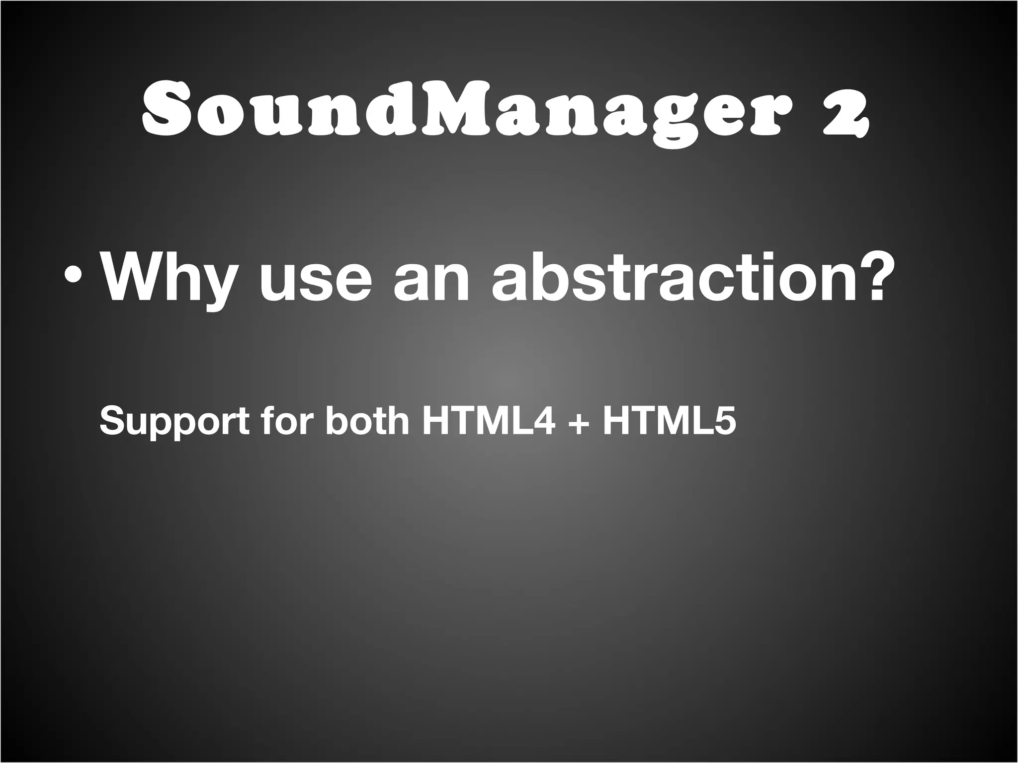Why use an abstraction? Support for both HTML4 + HTML5 Normalize HTML5 differences SoundManager 2 