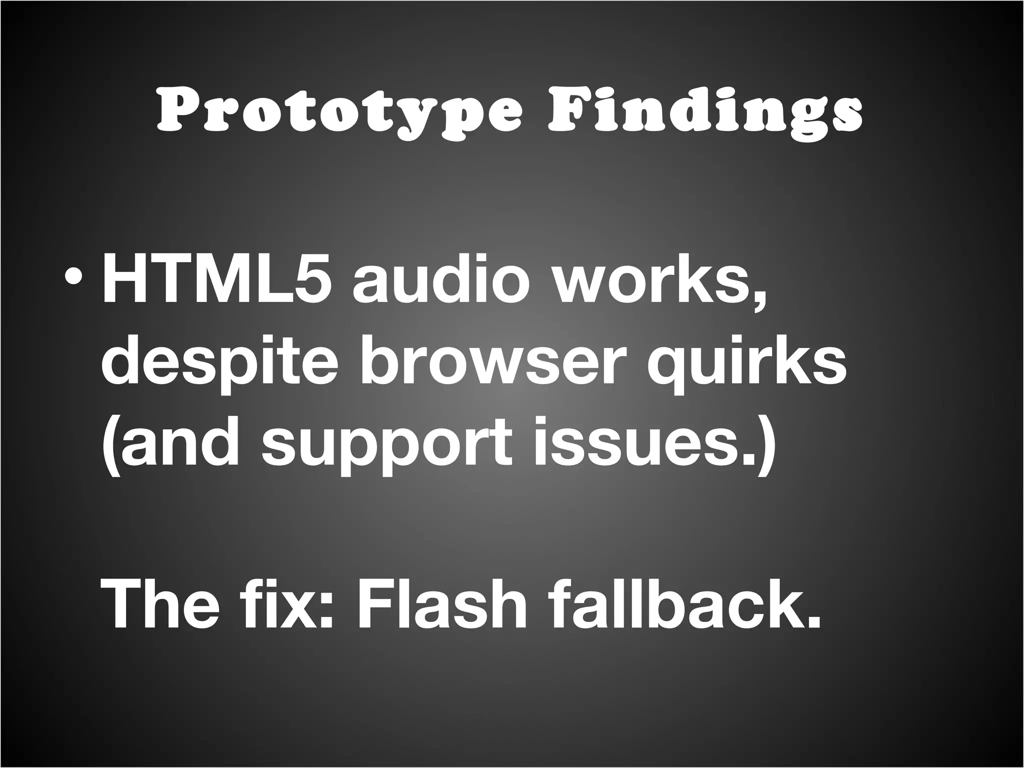 Heavily dependent on acceleration. transform:rotate3d() etc. Smooth in Webkit on OS X, some audio lag on Windows. Might be OK on IE 9. Acceleration is still “new.” Prototype Findings 