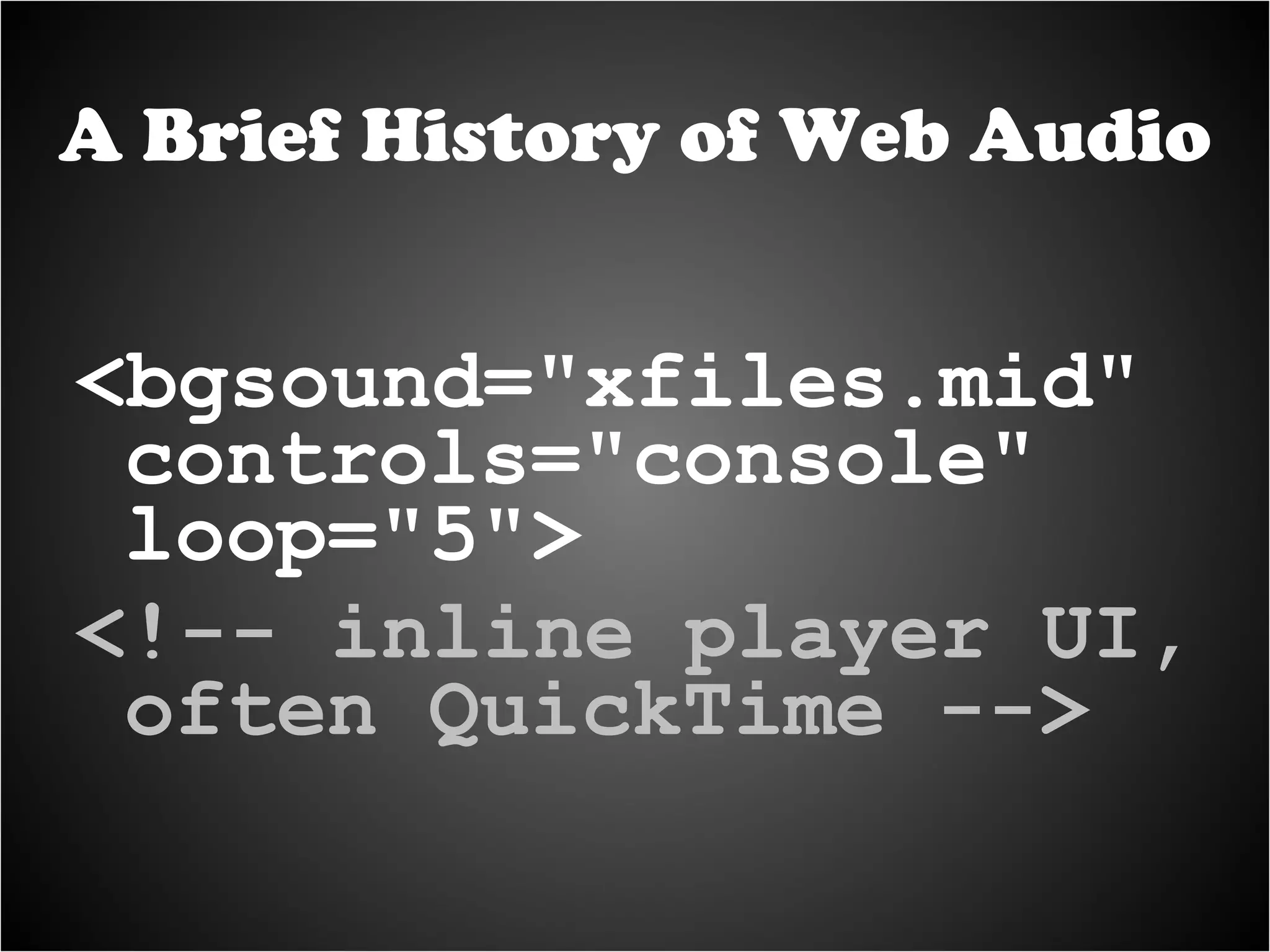 <bgsound="xfiles.mid" controls="console" loop="5"> <!-- inline player UI, often QuickTime --> A Brief History of Web Audio 