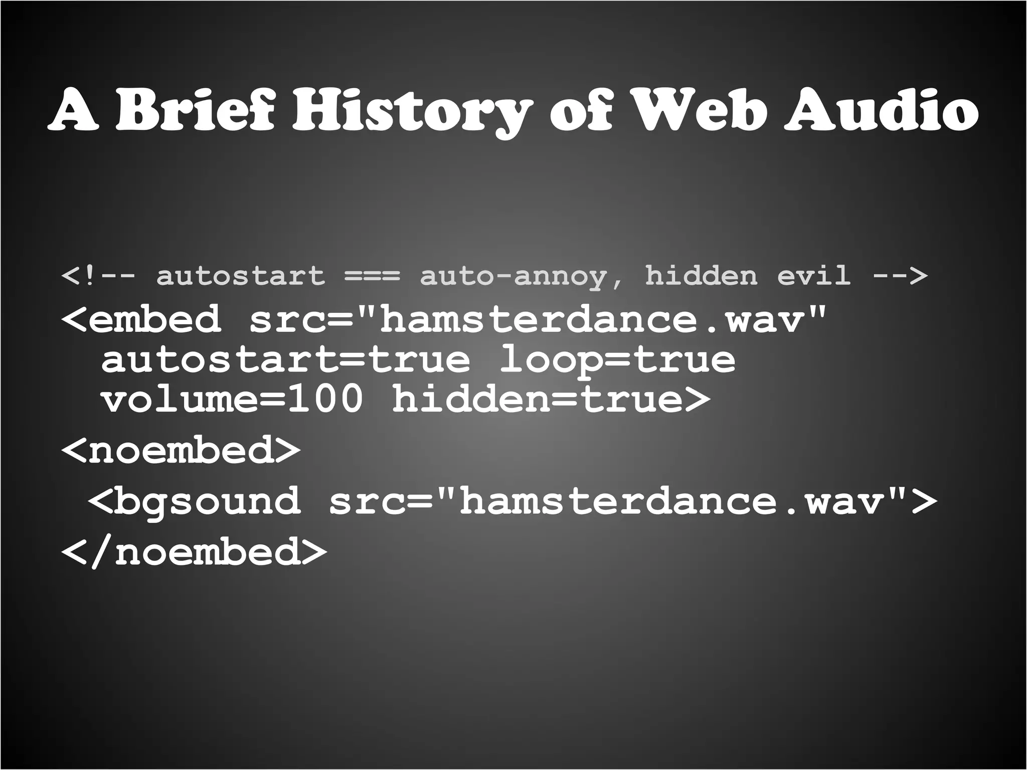 <!-- autostart === auto-annoy, hidden evil --> <embed src="hamsterdance.wav" autostart=true loop=true volume=100 hidden=true> <noembed> <bgsound src="hamsterdance.wav"> </noembed> A Brief History of Web Audio 