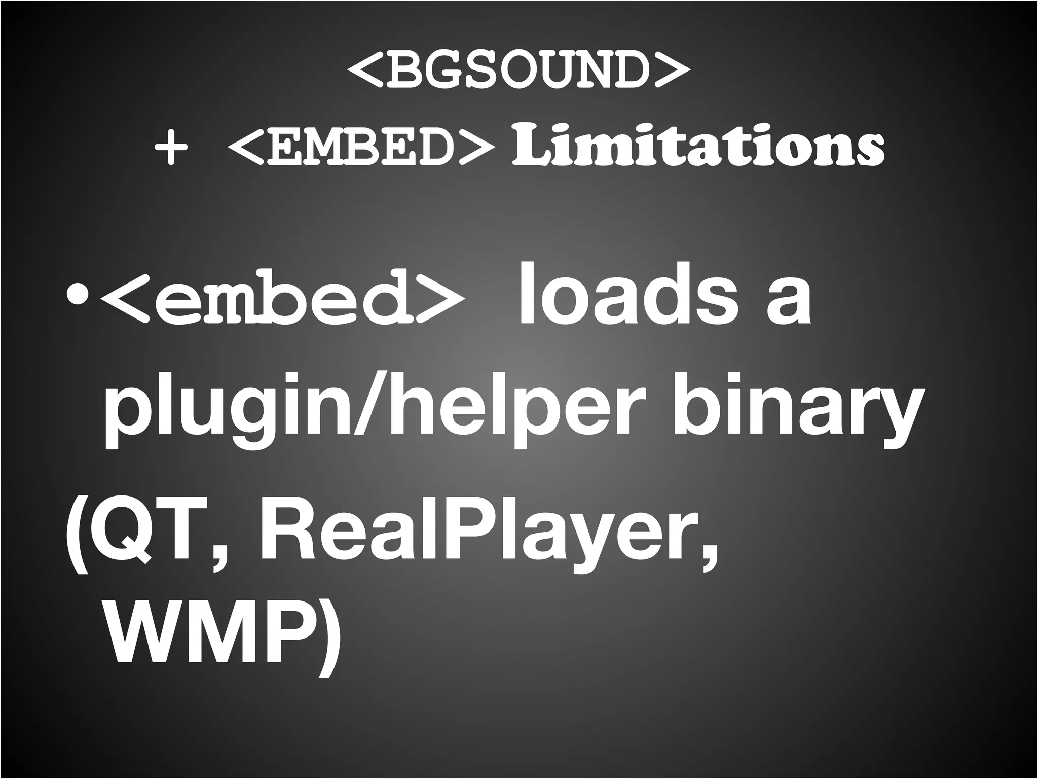 <embed>  loads a plugin/helper binary (QT, RealPlayer, WMP) <BGSOUND> + <EMBED>  Limitations 