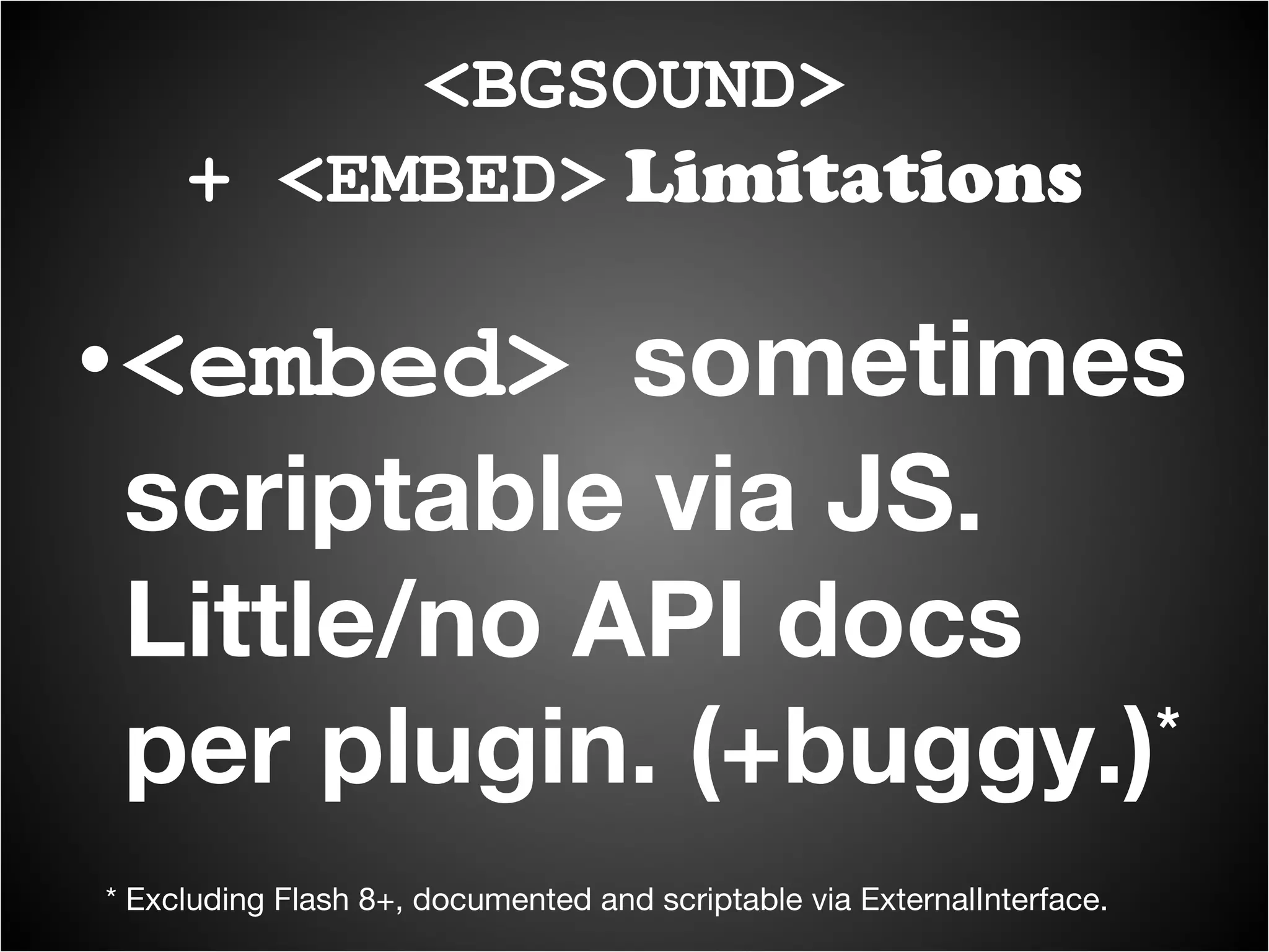 <embed>  sometimes scriptable via JS. Little/no API docs per plugin. (+buggy.) * <BGSOUND> + <EMBED>  Limitations * Excluding Flash 8+, documented and scriptable via ExternalInterface. 