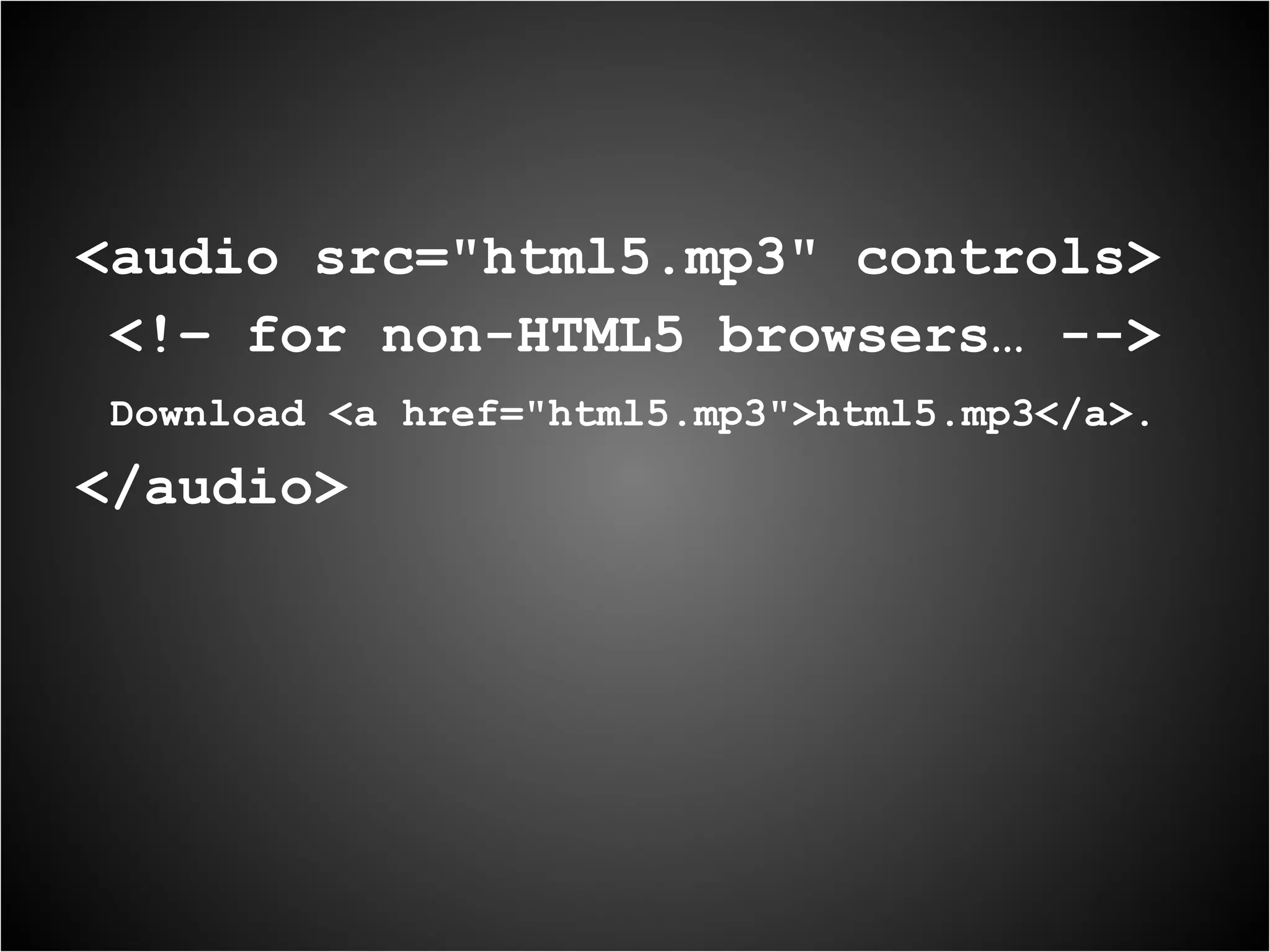 <audio src="html5.mp3" controls> <!– for non-HTML5 browsers… --> Download <a href="html5.mp3">html5.mp3</a>. </audio> 