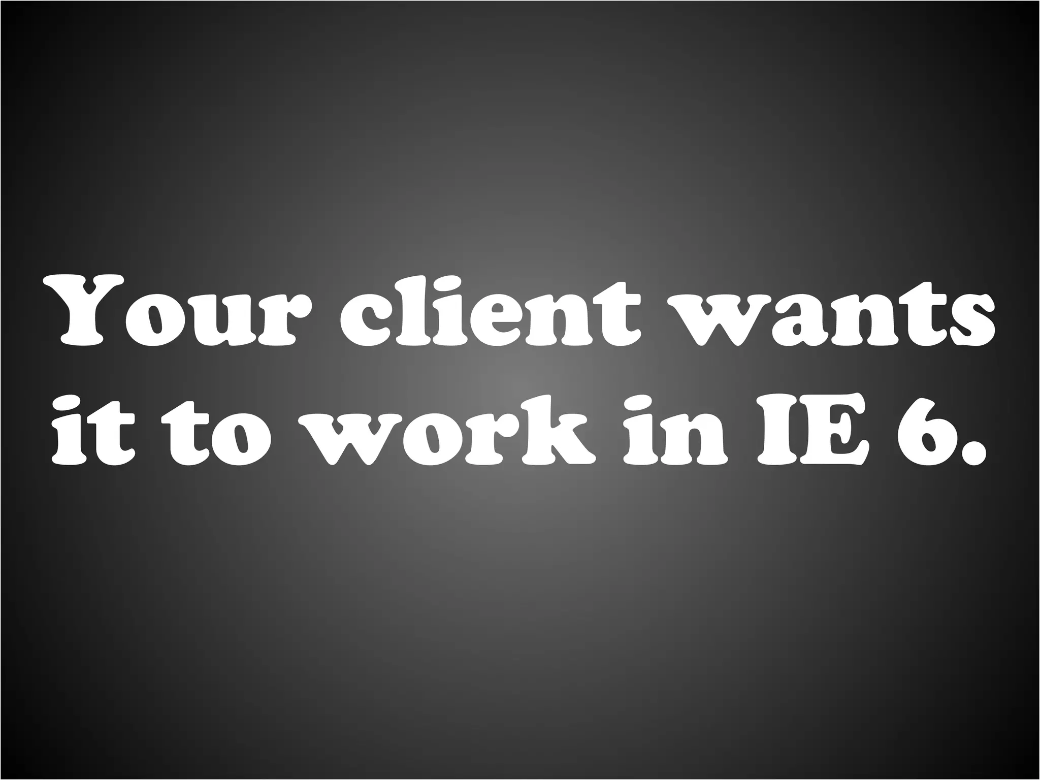 Your client wants it to work in IE 6. 