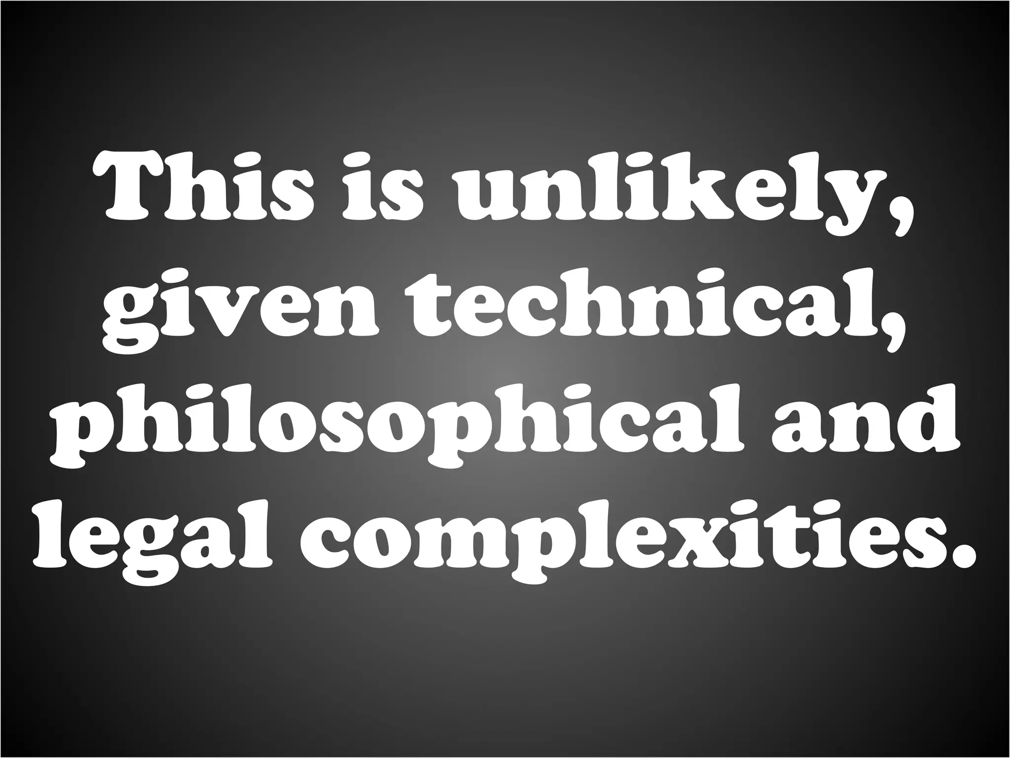 This is unlikely, given technical, philosophical and legal complexities. 