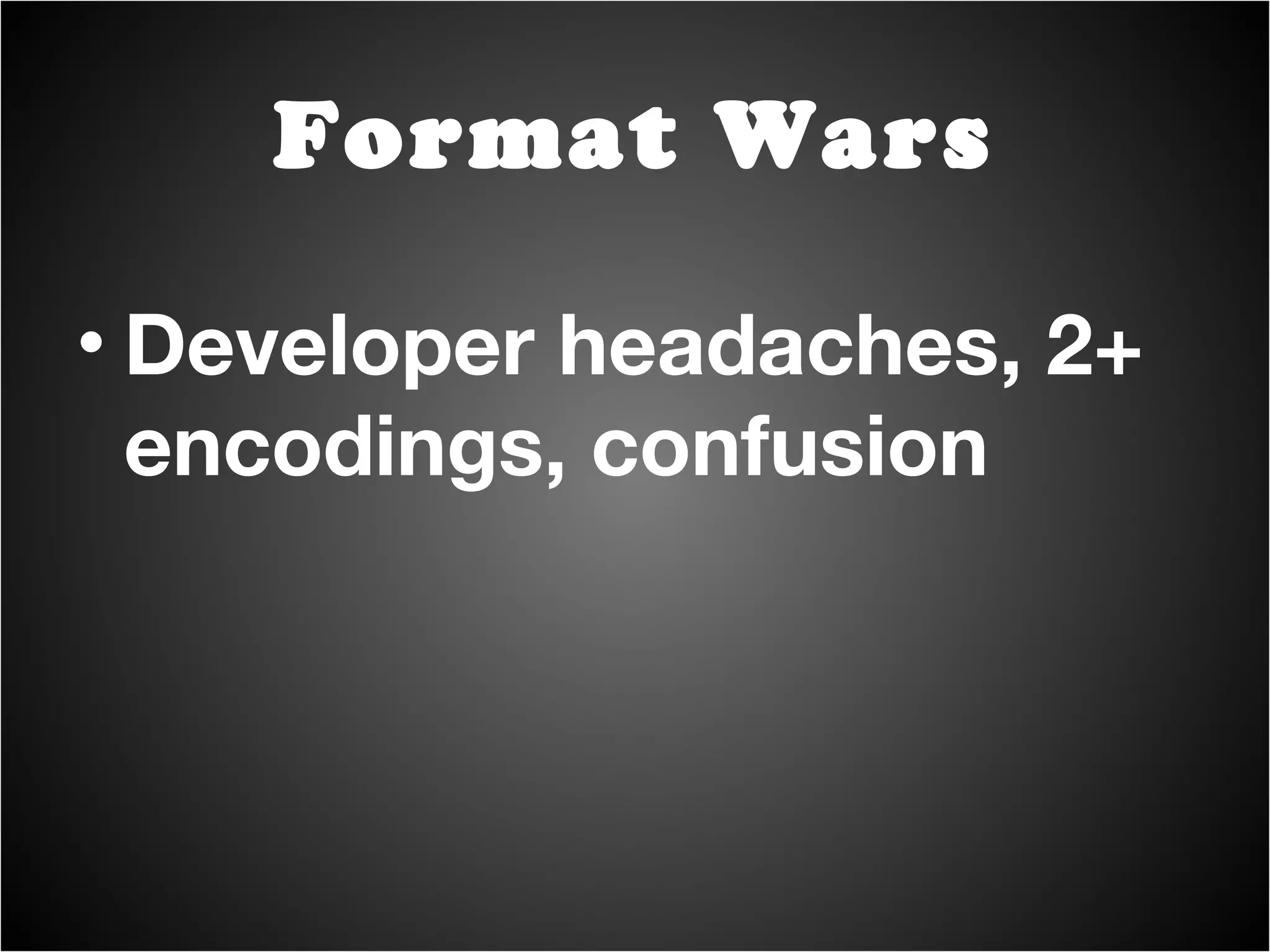 Developer headaches, 2+ encodings, confusion Format Wars 