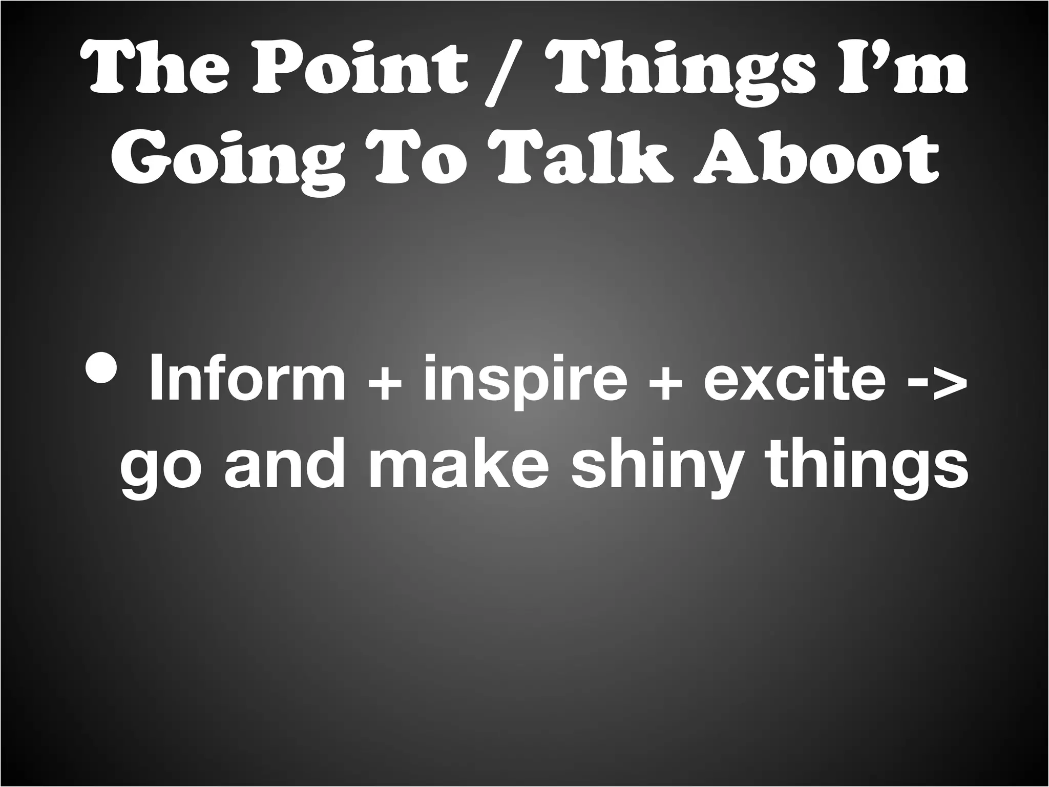 Inform + inspire + excite ->  go and make shiny things The Point / Things I’m Going To Talk Aboot 