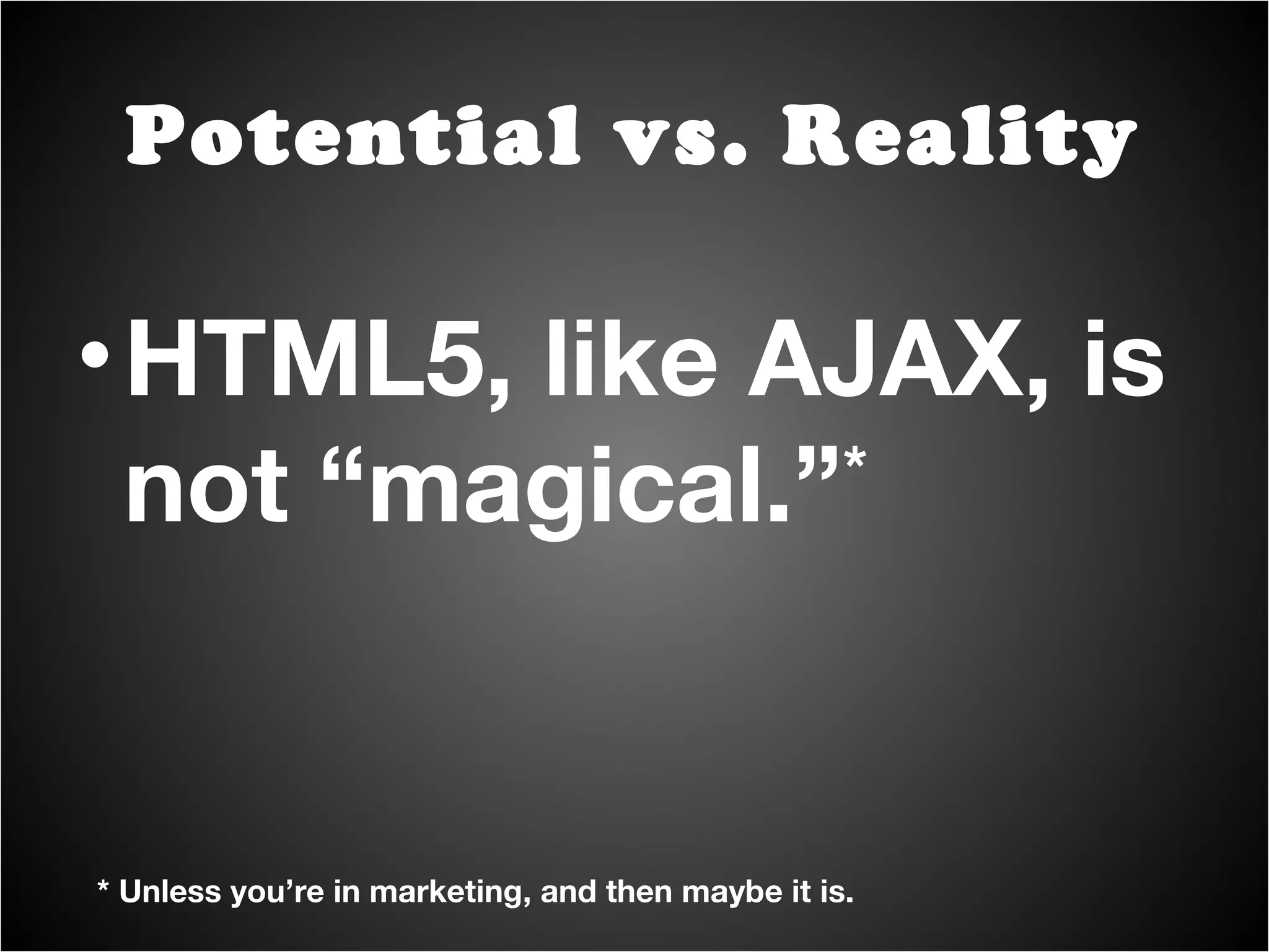 HTML5, like AJAX, is not “magical.” * Potential vs. Reality * Unless you’re in marketing, and then maybe it is. 