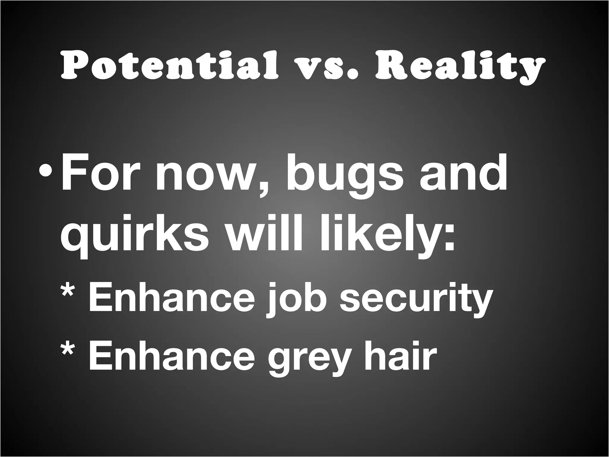 For now, bugs and quirks will likely: * Enhance job security * Enhance grey hair Potential vs. Reality 