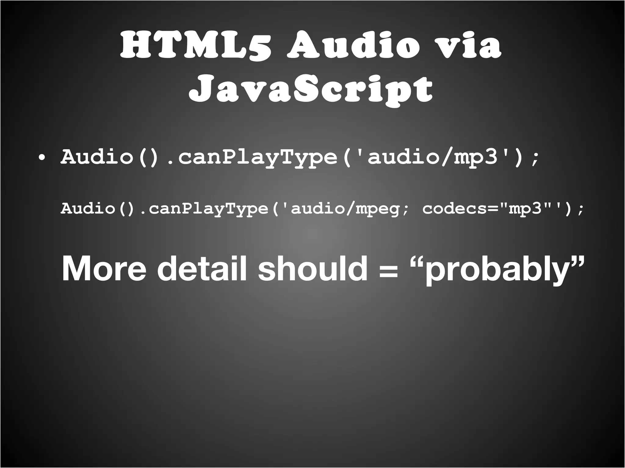 Audio().canPlayType('audio/mp3'); Audio().canPlayType('audio/mpeg; codecs="mp3"'); More detail should = “probably” HTML5 Audio via JavaScript 