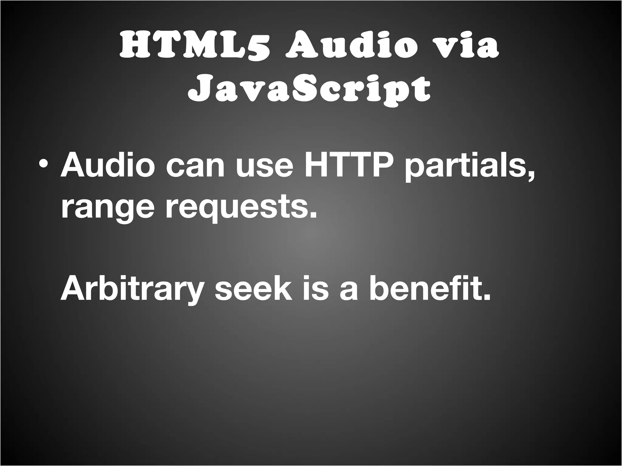 Audio can use HTTP partials, range requests. Arbitrary seek is a benefit. HTML5 Audio via JavaScript 