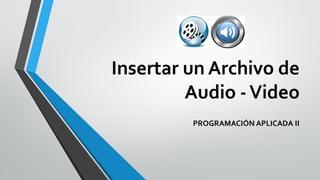 Insertar un Archivo de
Audio -Video
PROGRAMACIÓN APLICADA II
 