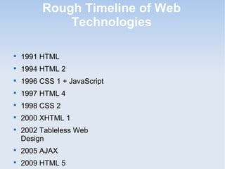 Rough Timeline of Web
Technologies

1991 HTML

1994 HTML 2

1996 CSS 1 + JavaScript

1997 HTML 4

1998 CSS 2

2000 XHTML 1

2002 Tableless Web
Design

2005 AJAX

2009 HTML 5
 