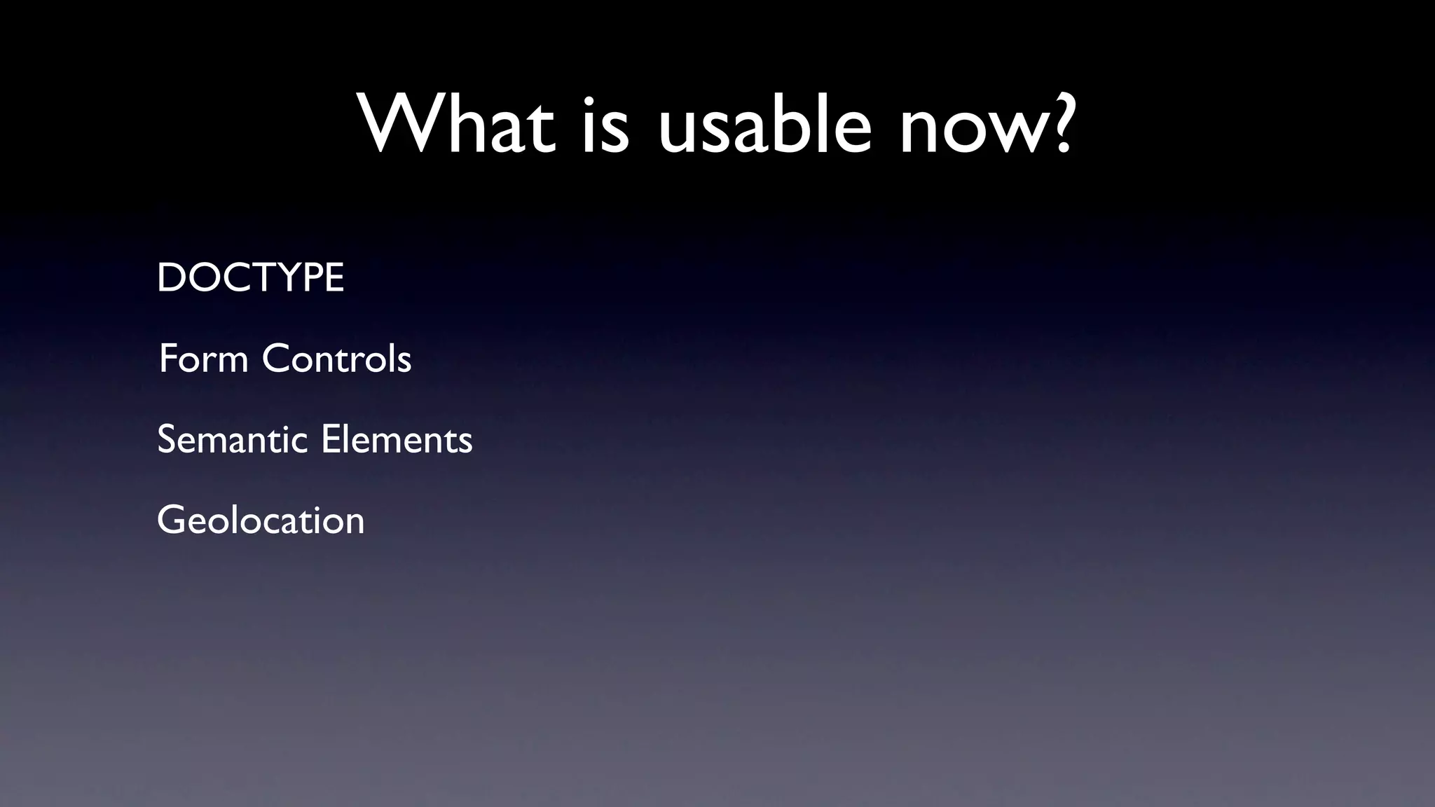 What is usable now?
DOCTYPE
Form Controls
Semantic Elements
Geolocation
 