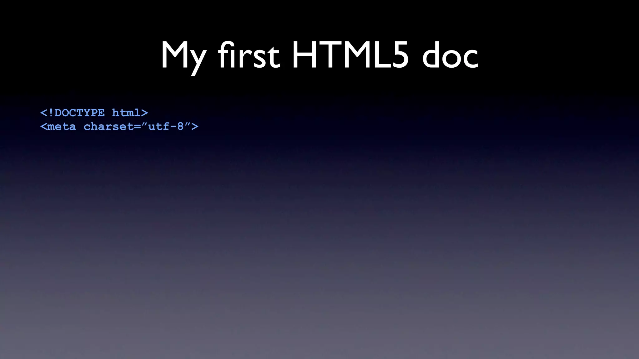 My ﬁrst HTML5 doc
<!DOCTYPE html>
<meta charset=”utf-8”>
 
