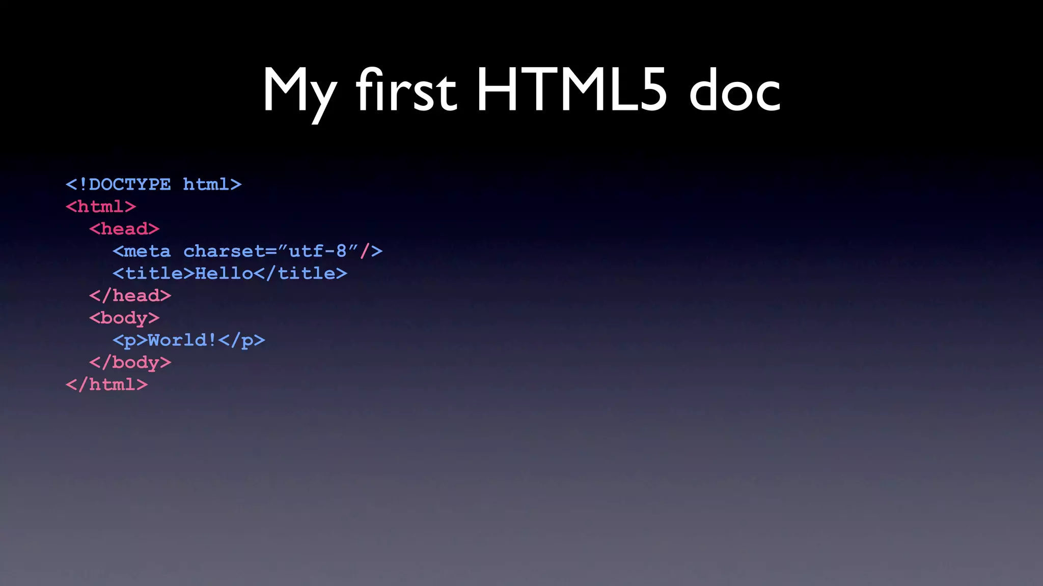 My ﬁrst HTML5 doc
<!DOCTYPE html>
<html>
  <head>
    <meta charset=”utf-8”/>
    <title>Hello</title>
  </head>
  <body>
    <p>World!</p>
  </body>
</html>
 