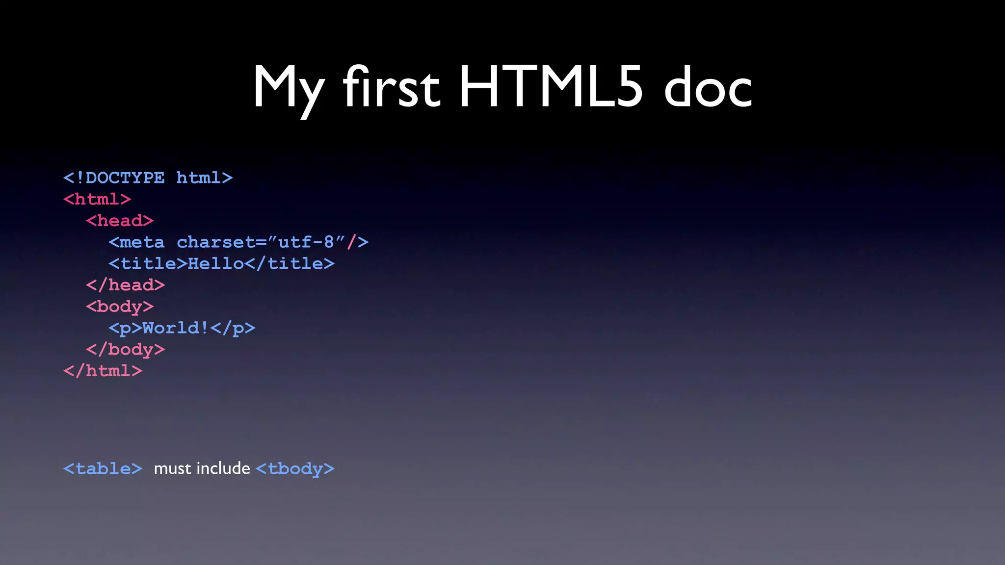 My ﬁrst HTML5 doc
<!DOCTYPE html>
<html>
  <head>
    <meta charset=”utf-8”/>
    <title>Hello</title>
  </head>
  <body>
    <p>World!</p>
  </body>
</html>




<table> must include <tbody>
 