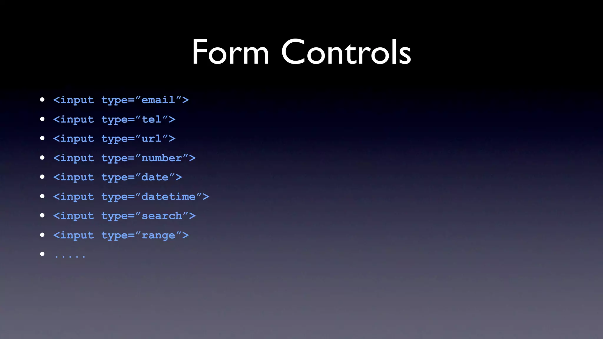 Form Controls
•   <input type=”email”>
•   <input type=”tel”>
•   <input type=”url”>
•   <input type=”number”>
•   <input type=”date”>
•   <input type=”datetime”>
•   <input type=”search”>
•   <input type=”range”>
•   .....
 