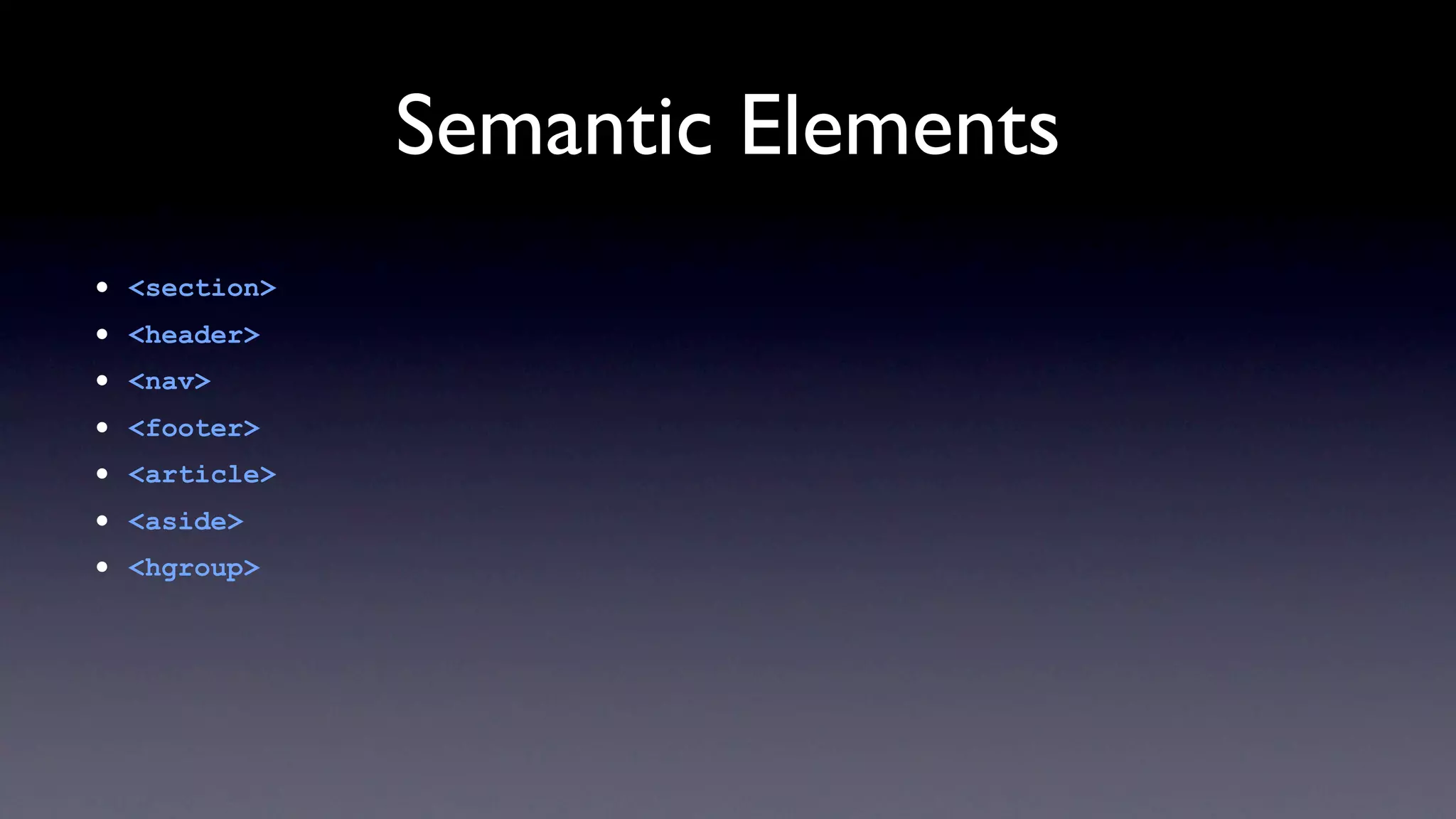 Semantic Elements
•   <section>
•   <header>
•   <nav>
•   <footer>
•   <article>
•   <aside>
•   <hgroup>
 