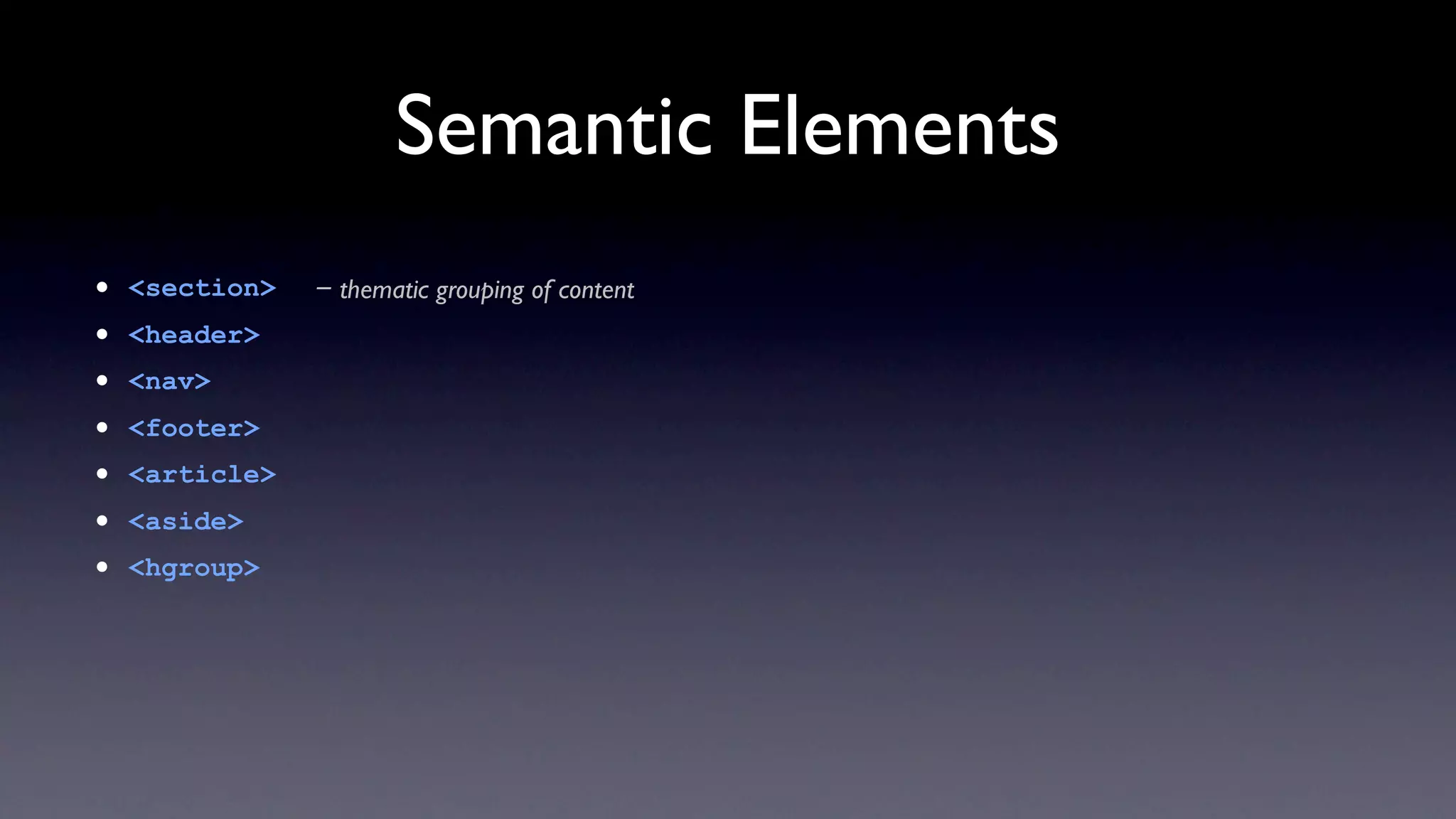 Semantic Elements
•   <section>   - thematic grouping of content
•   <header>
•   <nav>
•   <footer>
•   <article>
•   <aside>
•   <hgroup>
 