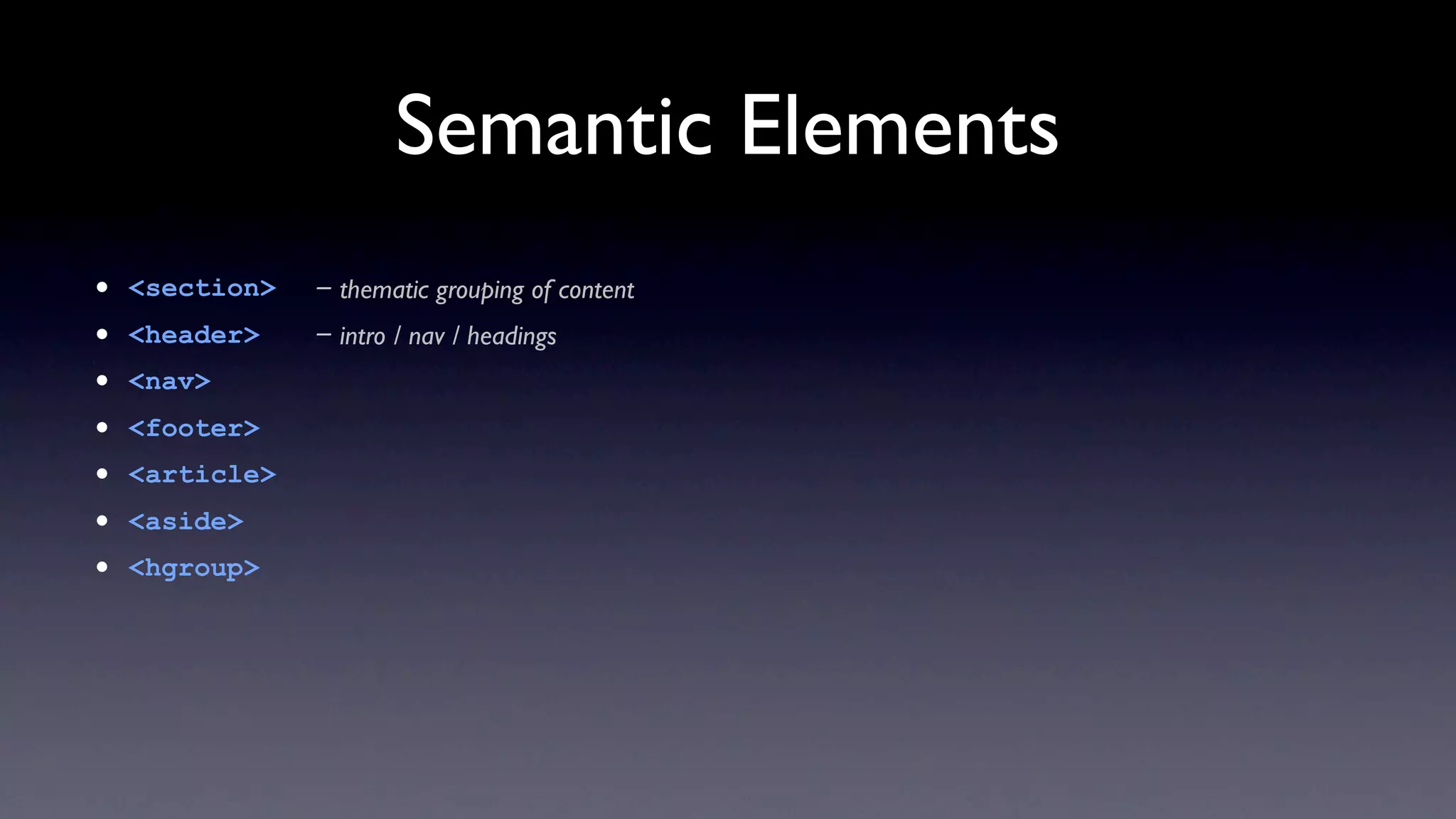 Semantic Elements
•   <section>   - thematic grouping of content
•   <header>    - intro / nav / headings
•   <nav>
•   <footer>
•   <article>
•   <aside>
•   <hgroup>
 