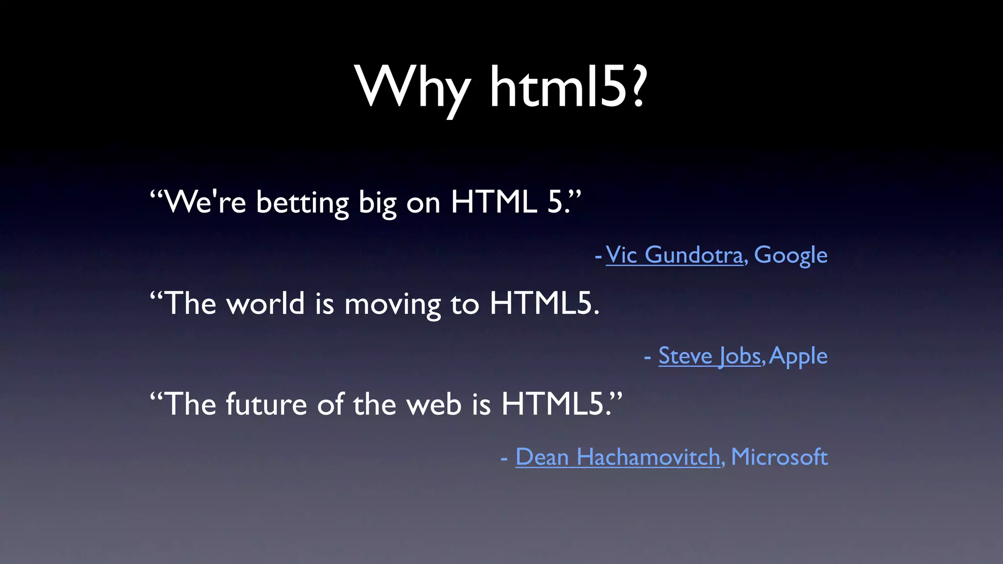 Why html5?
•“We're betting big on HTML 5.”
•                                 - Vic Gundotra, Google

•“The world is moving to HTML5.
•                                     - Steve Jobs, Apple

•“The future of the web is HTML5.”
•                        - Dean Hachamovitch, Microsoft
 