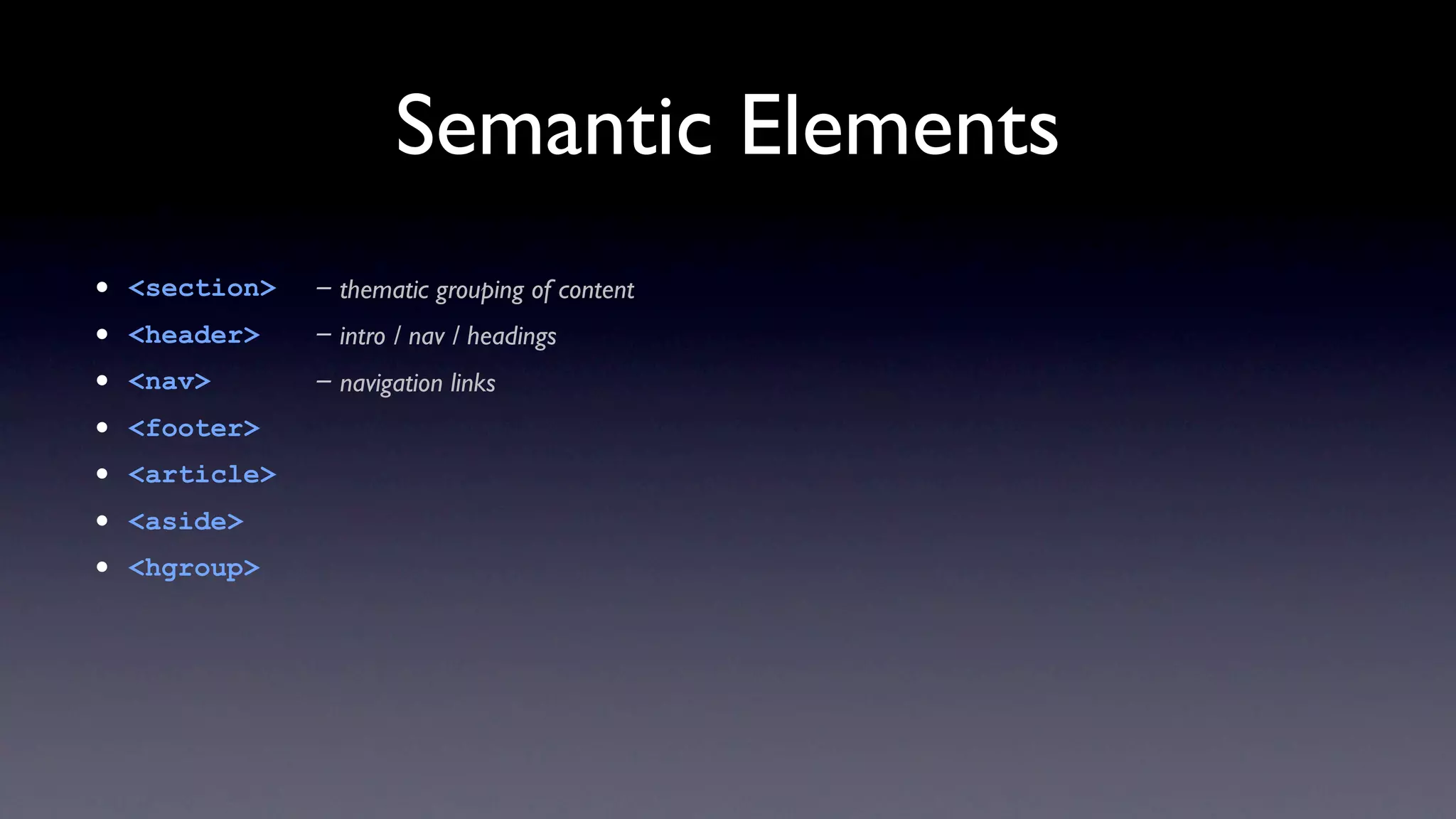 Semantic Elements
•   <section>   - thematic grouping of content
•   <header>    - intro / nav / headings
•   <nav>       - navigation links
•   <footer>
•   <article>
•   <aside>
•   <hgroup>
 