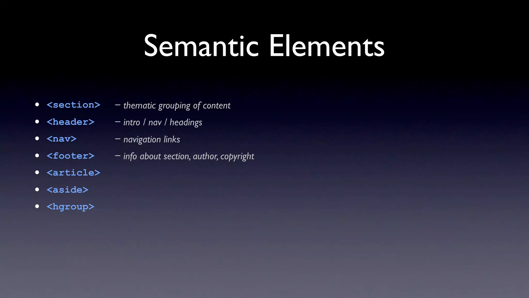 Semantic Elements
•   <section>   - thematic grouping of content
•   <header>    - intro / nav / headings
•   <nav>       - navigation links
•   <footer>    - info about section, author, copyright
•   <article>
•   <aside>
•   <hgroup>
 