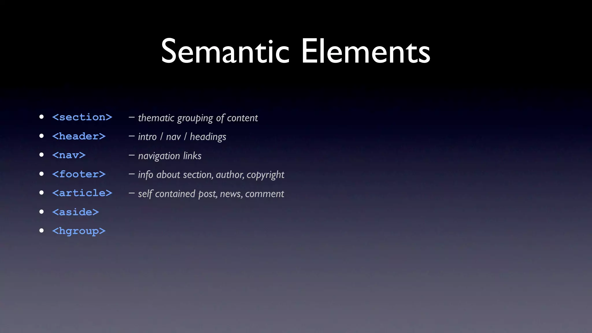 Semantic Elements
•   <section>   - thematic grouping of content
•   <header>    - intro / nav / headings
•   <nav>       - navigation links
•   <footer>    - info about section, author, copyright
•   <article>   - self contained post, news, comment
•   <aside>
•   <hgroup>
 
