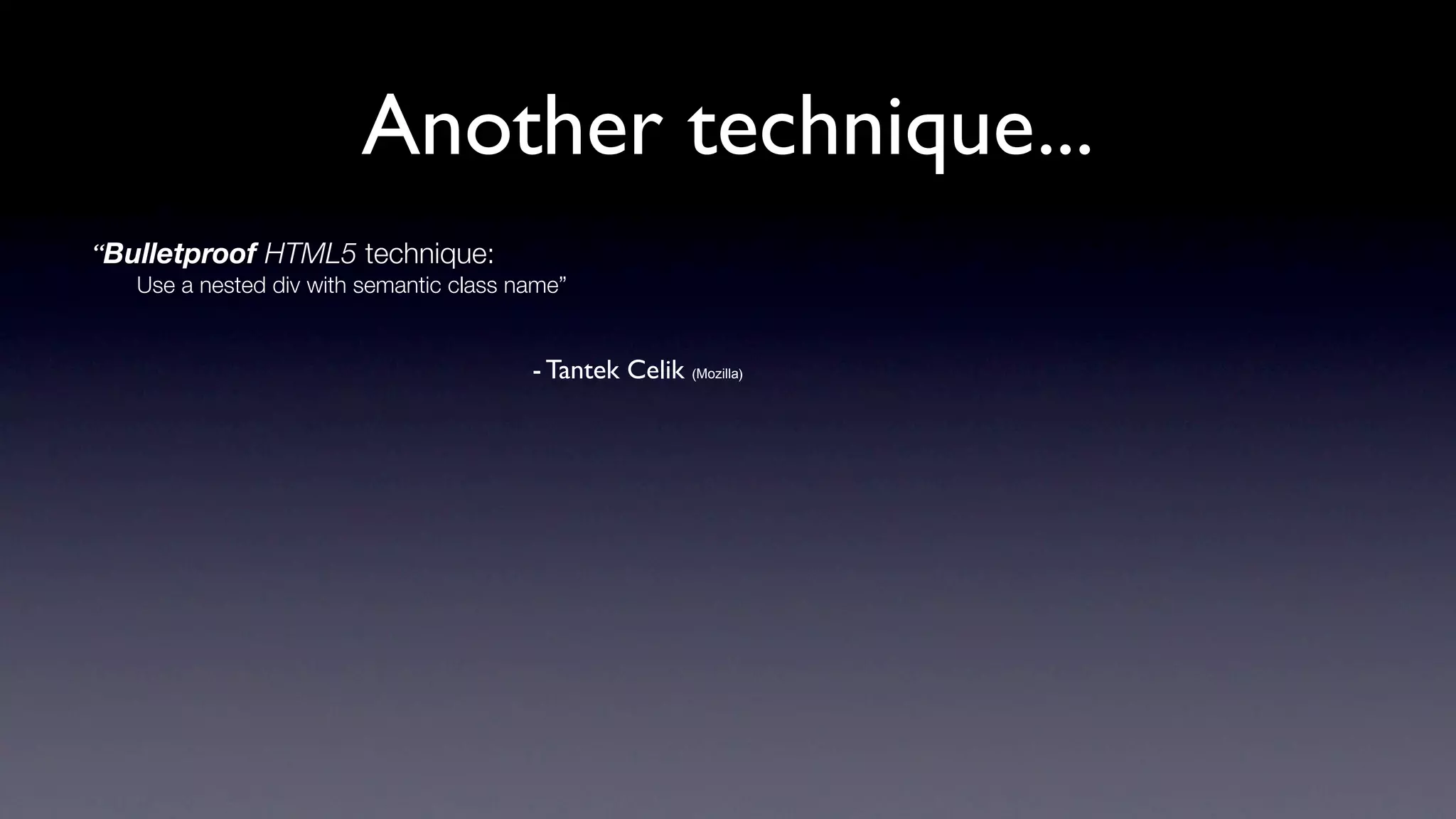 Another technique...
“Bulletproof HTML5 technique:
   Use a nested div with semantic class name”


                                         - Tantek Celik (Mozilla)
 