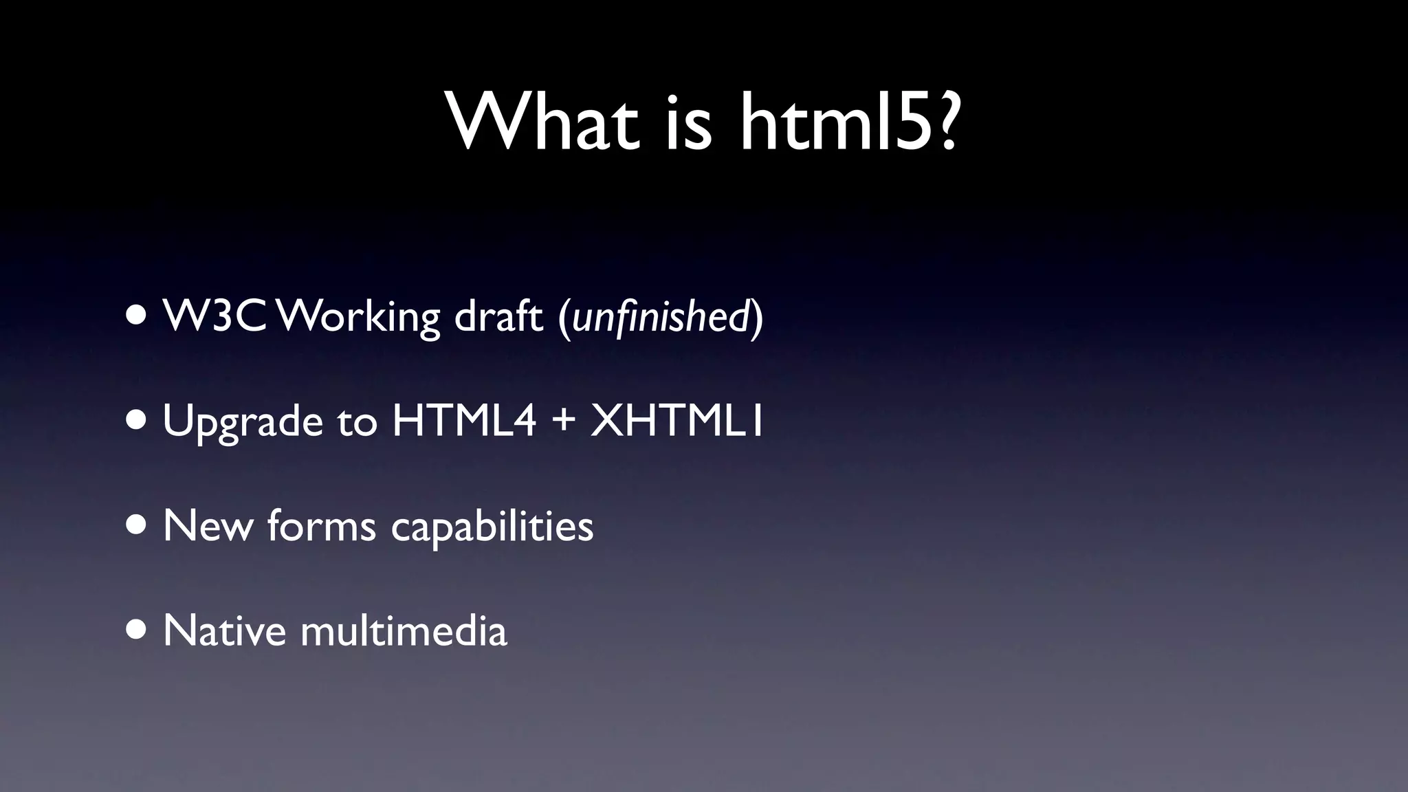 What is html5?

•W3C Working draft (unﬁnished)

• Upgrade to HTML4 + XHTML1

• New forms capabilities

• Native multimedia
 