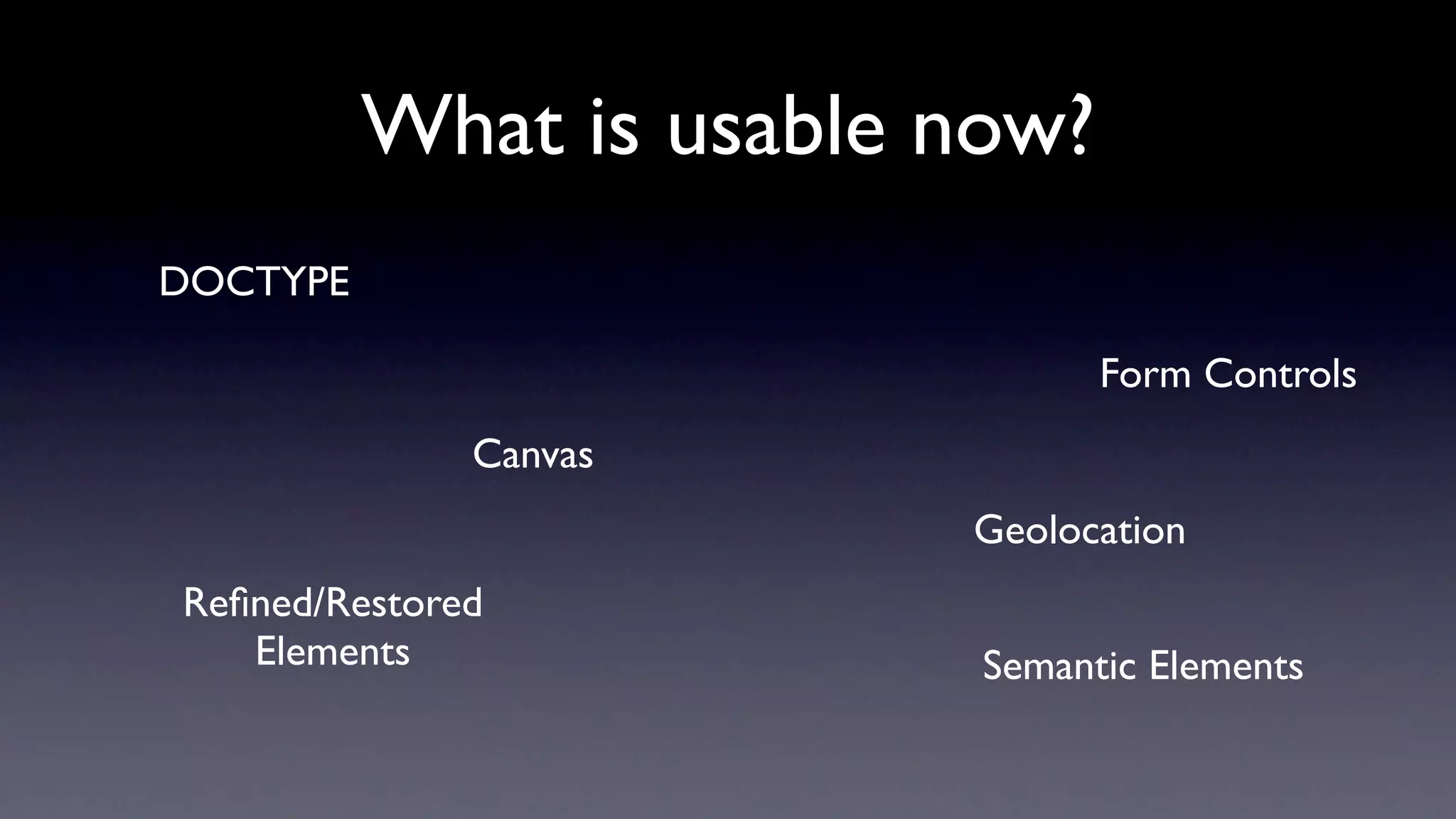 What is usable now?
DOCTYPE

                                Form Controls
              Canvas
                         Geolocation
Reﬁned/Restored
   Elements               Semantic Elements
 