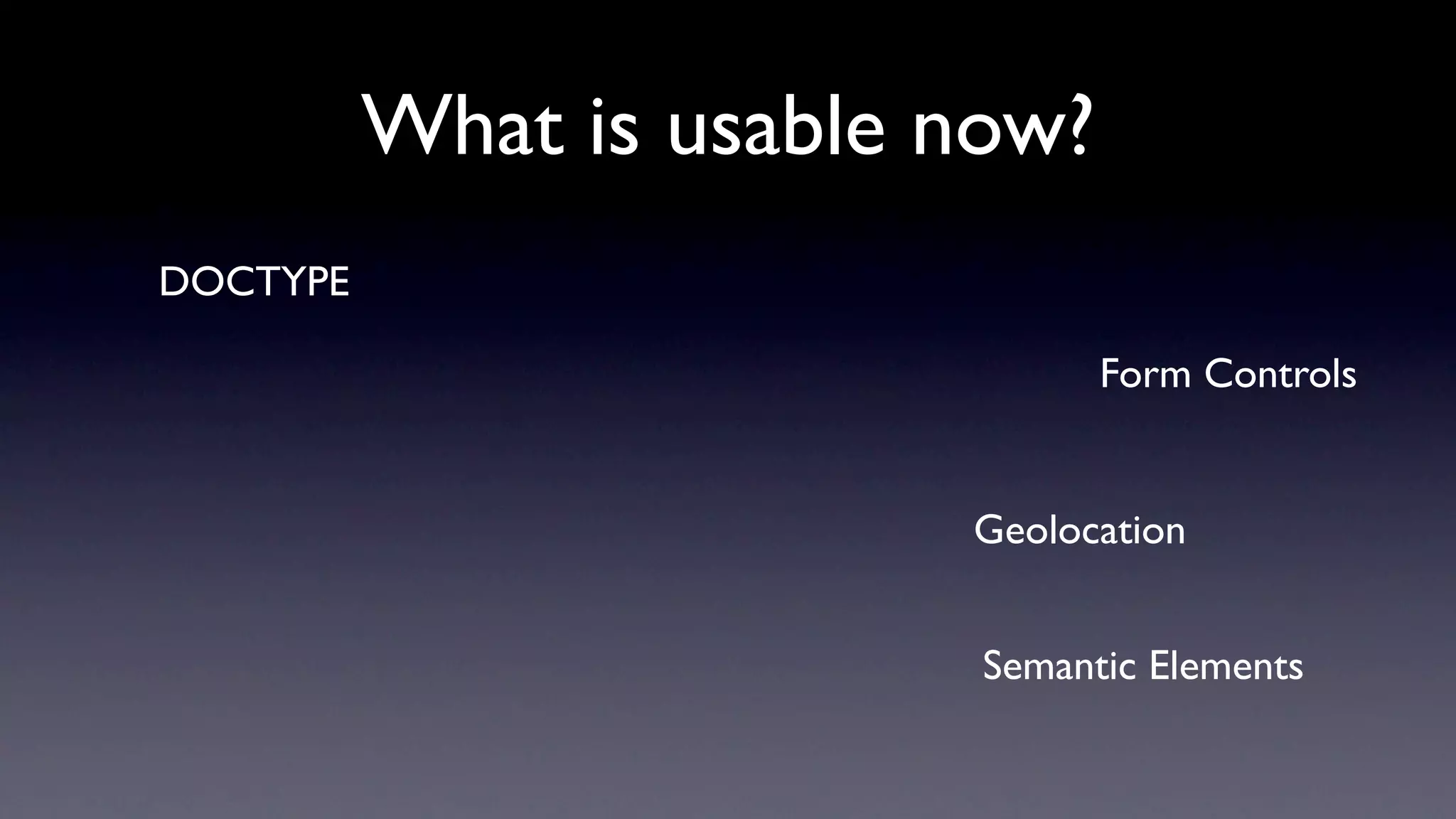 What is usable now?
DOCTYPE

                                Form Controls


                         Geolocation


                          Semantic Elements
 